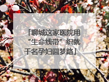 聊城这家医院用“生命线带”织就千名孕妇圆梦路