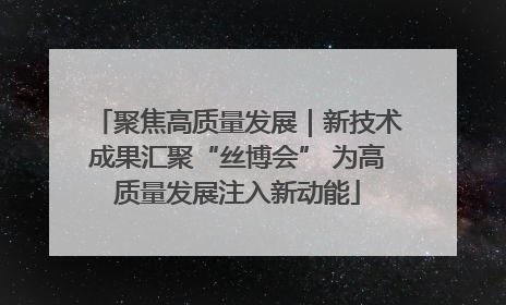 聚焦高质量发展｜新技术成果汇聚“丝博会” 为高质量发展注入新动能