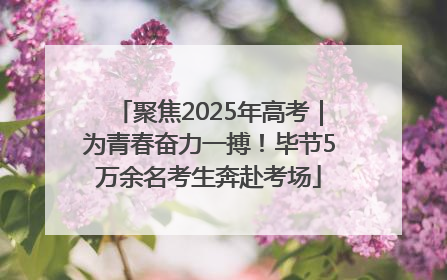 聚焦2025年高考｜为青春奋力一搏！毕节5万余名考生奔赴考场