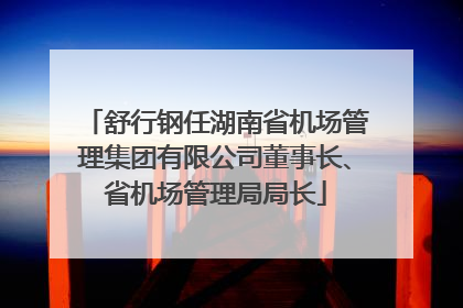 舒行钢任湖南省机场管理集团有限公司董事长、省机场管理局局长