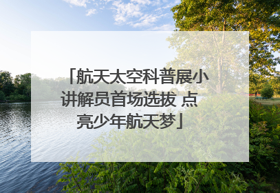 航天太空科普展小讲解员首场选拔 点亮少年航天梦