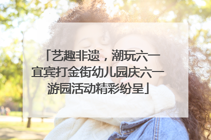 艺趣非遗，潮玩六一 宜宾打金街幼儿园庆六一游园活动精彩纷呈