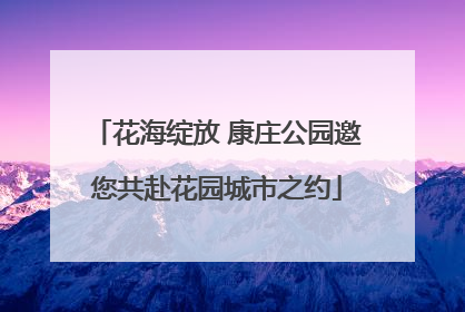 花海绽放 康庄公园邀您共赴花园城市之约