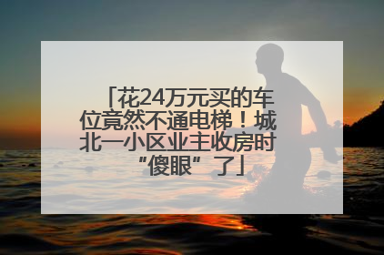 花24万元买的车位竟然不通电梯！城北一小区业主收房时“傻眼”了