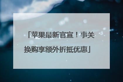 苹果最新官宣！事关换购享额外折抵优惠