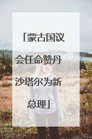 蒙古国议会任命赞丹沙塔尔为新总理