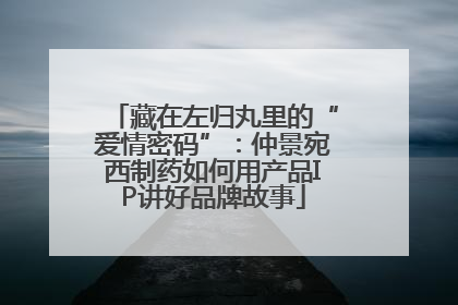 藏在左归丸里的“爱情密码”：仲景宛西制药如何用产品IP讲好品牌故事