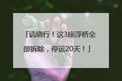 请绕行！这3座浮桥全部拆除，停运20天！