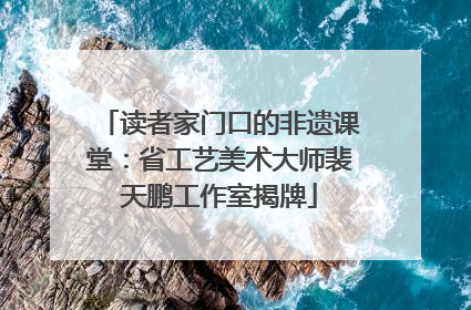 读者家门口的非遗课堂：省工艺美术大师裴天鹏工作室揭牌