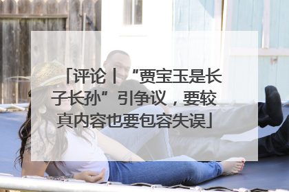 评论丨“贾宝玉是长子长孙”引争议，要较真内容也要包容失误