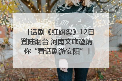 话剧《红旗渠》12日登陆烟台 河南文旅邀请你“看话剧游安阳”