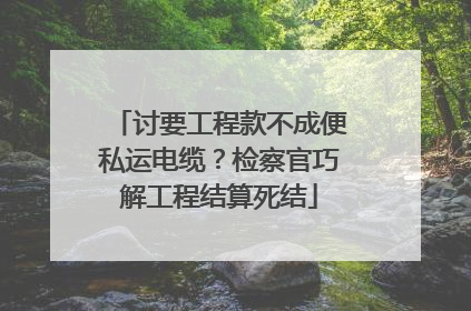 讨要工程款不成便私运电缆？检察官巧解工程结算死结