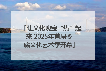 让文化瑰宝“热”起来 2025年首届娄底文化艺术季开幕