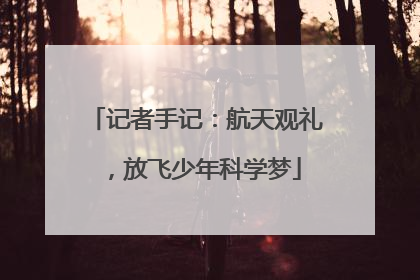 记者手记：航天观礼，放飞少年科学梦