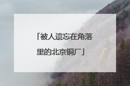 被人遗忘在角落里的北京铜厂
