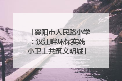 襄阳市人民路小学：汉江畔环保实践 小卫士共筑文明城