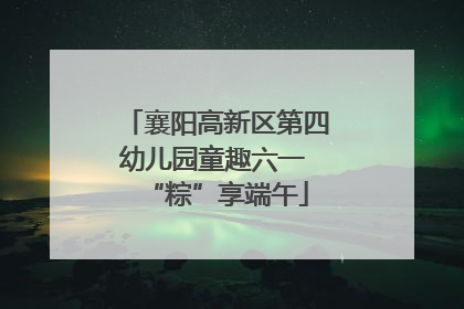 襄阳高新区第四幼儿园童趣六一 “粽”享端午