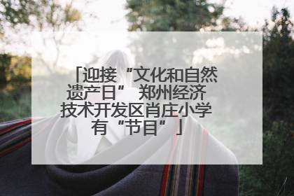 迎接“文化和自然遗产日” 郑州经济技术开发区肖庄小学有“节目”