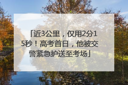 近3公里，仅用2分15秒！高考首日，他被交警紧急护送至考场
