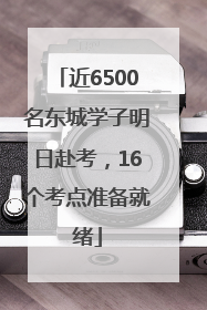 近6500名东城学子明日赴考，16个考点准备就绪