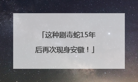 这种剧毒蛇15年后再次现身安徽！