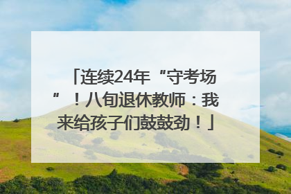 连续24年“守考场”！八旬退休教师：我来给孩子们鼓鼓劲！