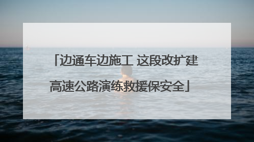 边通车边施工 这段改扩建高速公路演练救援保安全