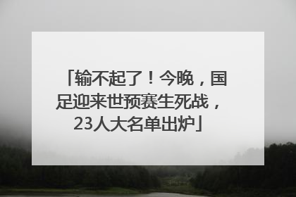 输不起了！今晚，国足迎来世预赛生死战，23人大名单出炉