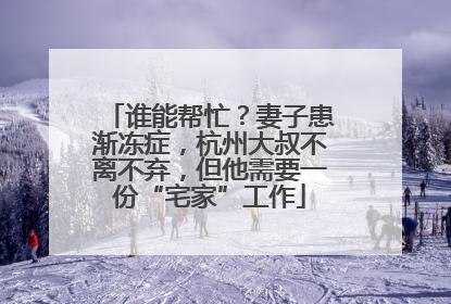 谁能帮忙？妻子患渐冻症，杭州大叔不离不弃，但他需要一份“宅家”工作
