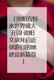 资阳方特水世界盛大开园 资阳文旅开启近郊游目的地建设新篇章