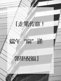 走笔传意！端午“扇”递邻里祝福