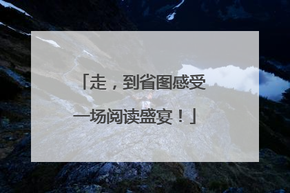 走，到省图感受一场阅读盛宴！