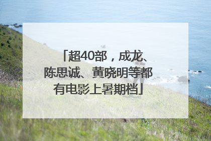 超40部，成龙、陈思诚、黄晓明等都有电影上暑期档