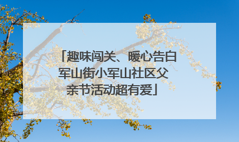 趣味闯关、暖心告白 军山街小军山社区父亲节活动超有爱