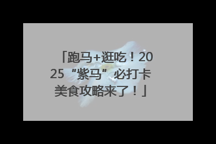 跑马+逛吃！2025“紫马”必打卡美食攻略来了！