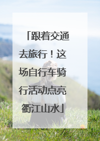 跟着交通去旅行！这场自行车骑行活动点亮衢江山水