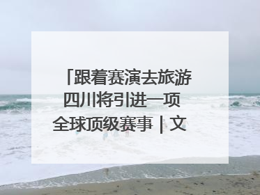 跟着赛演去旅游 四川将引进一项全球顶级赛事｜文旅融合看四川