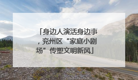 身边人演活身边事，兖州区“家庭小剧场”传塑文明新风