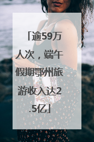 逾59万人次，端午假期鄂州旅游收入达2.5亿