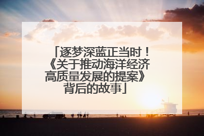 逐梦深蓝正当时！《关于推动海洋经济高质量发展的提案》背后的故事