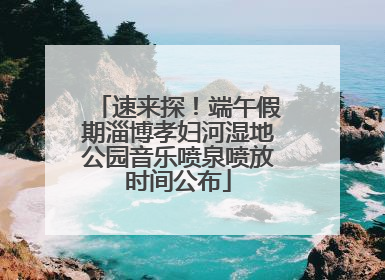 速来探！端午假期淄博孝妇河湿地公园音乐喷泉喷放时间公布