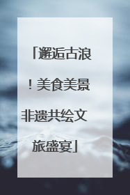 邂逅古浪！美食美景非遗共绘文旅盛宴