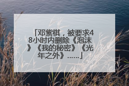 邓紫棋，被要求48小时内删除《泡沫》《我的秘密》《光年之外》……