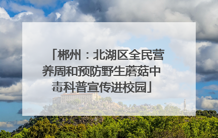 郴州：北湖区全民营养周和预防野生蘑菇中毒科普宣传进校园