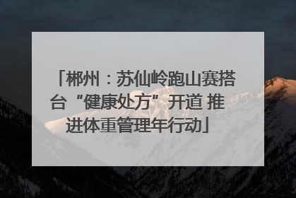 郴州：苏仙岭跑山赛搭台“健康处方”开道 推进体重管理年行动