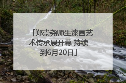 郑崇尧师生漆画艺术传承展开幕 持续到6月20日
