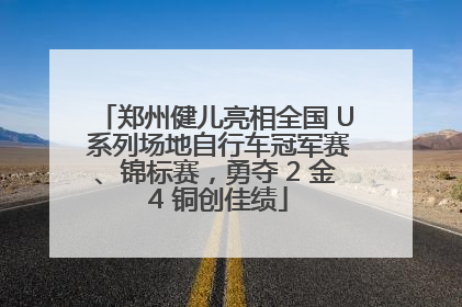 郑州健儿亮相全国 U 系列场地自行车冠军赛、锦标赛，勇夺 2 金 4 铜创佳绩