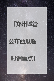 郑州城管公布西瓜临时销售点