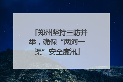 郑州坚持三防并举，确保“两河一渠”安全度汛