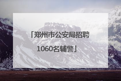 郑州市公安局招聘1060名辅警